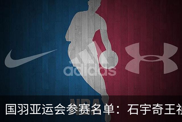 国羽亚运会参赛名单：石宇奇王祉怡领衔单打 梁王圣坛出击双打